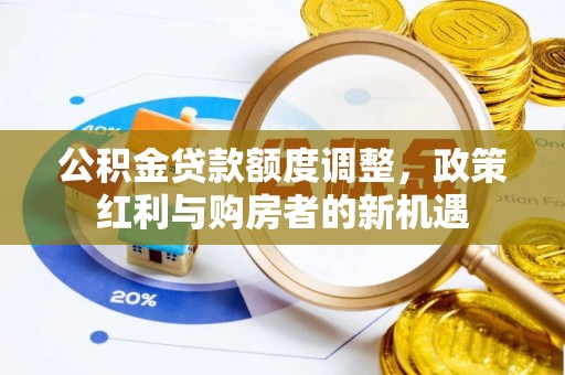 阜康公积金贷款额度调整，政策红利与购房者的新机遇