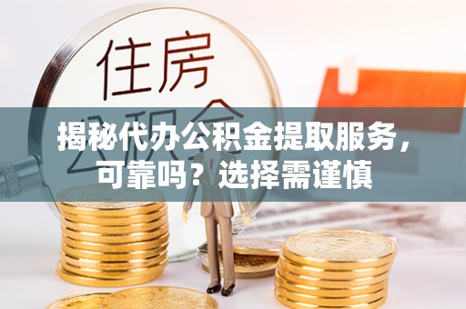 阜康揭秘代办公积金提取服务，可靠吗？选择需谨慎