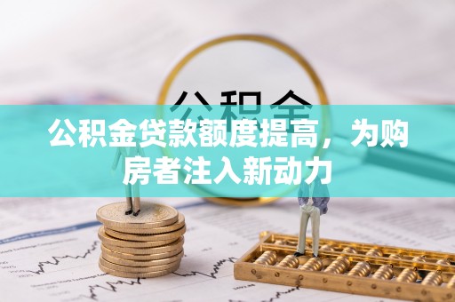 阜康公积金贷款额度提高，为购房者注入新动力