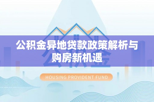 阜康公积金异地贷款政策解析与购房新机遇