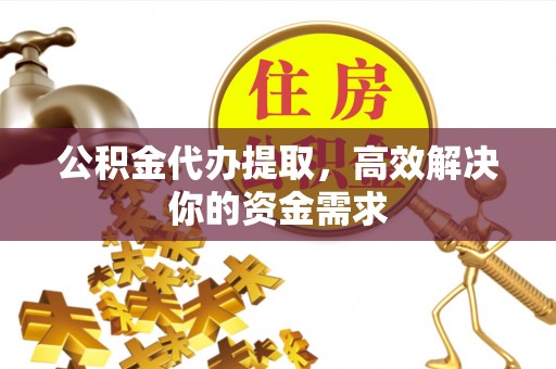阜康公积金代办提取，高效解决你的资金需求