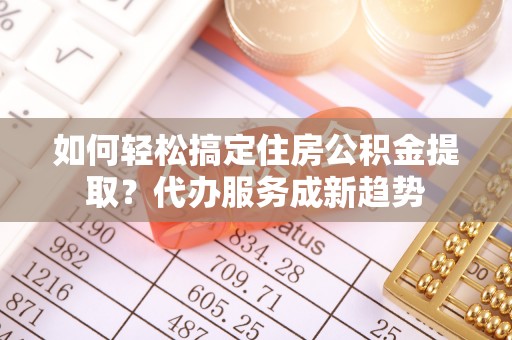 阜康如何轻松搞定住房公积金提取？代办服务成新趋势
