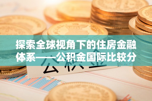 阜康探索全球视角下的住房金融体系——公积金国际比较分析