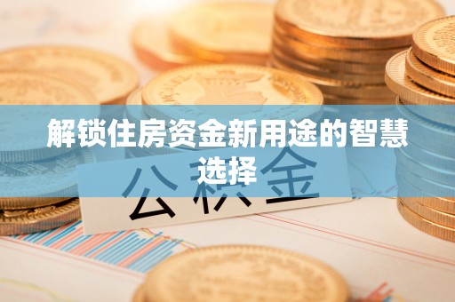 阜康解锁住房资金新用途的智慧选择