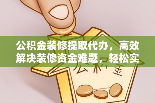 阜康公积金装修提取代办，高效解决装修资金难题，轻松实现家居梦想