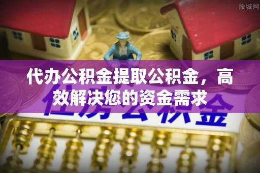 阜康代办公积金提取公积金，高效解决您的资金需求