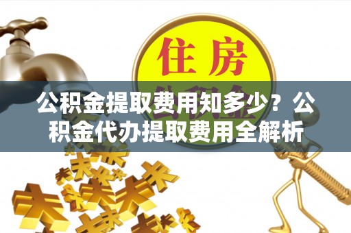 阜康公积金提取费用知多少？公积金代办提取费用全解析