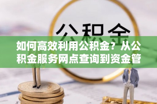 阜康如何高效利用公积金？从公积金服务网点查询到资金管理全攻略