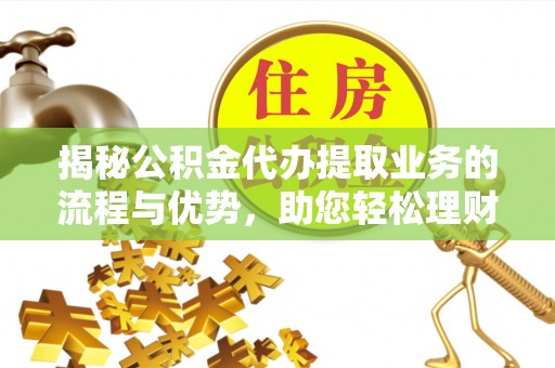 阜康揭秘公积金代办提取业务的流程与优势，助您轻松理财