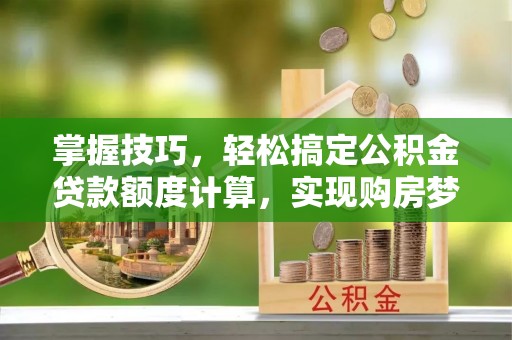 阜康掌握技巧，轻松搞定公积金贷款额度计算，实现购房梦想