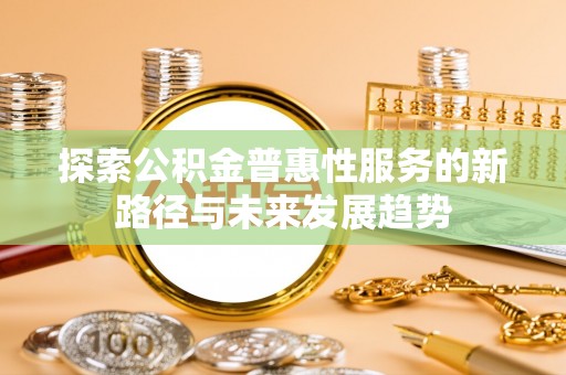 阜康探索公积金普惠性服务的新路径与未来发展趋势
