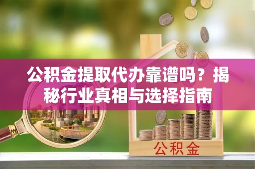 阜康公积金提取代办靠谱吗？揭秘行业真相与选择指南