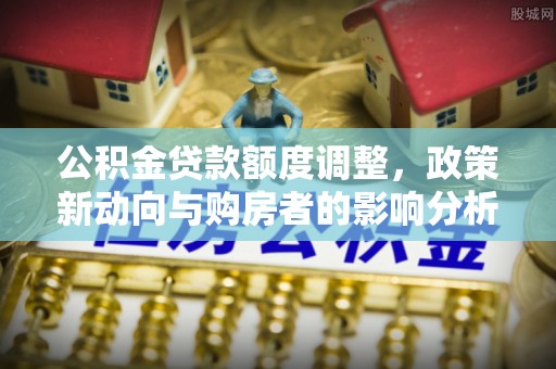 阜康公积金贷款额度调整，政策新动向与购房者的影响分析