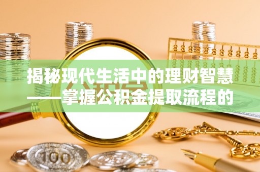 阜康揭秘现代生活中的理财智慧——掌握公积金提取流程的必备指南