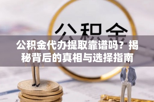 阜康公积金代办提取靠谱吗？揭秘背后的真相与选择指南