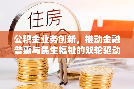 阜康公积金业务创新，推动金融普惠与民生福祉的双轮驱动
