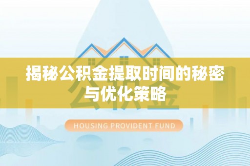 阜康揭秘公积金提取时间的秘密与优化策略