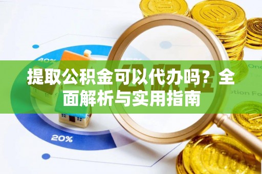 阜康提取公积金可以代办吗？全面解析与实用指南