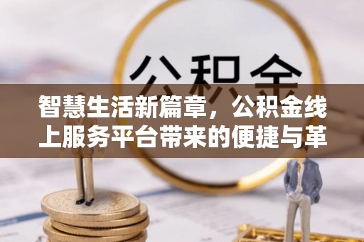 阜康智慧生活新篇章，公积金线上服务平台带来的便捷与革新