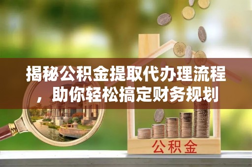 阜康揭秘公积金提取代办理流程，助你轻松搞定财务规划