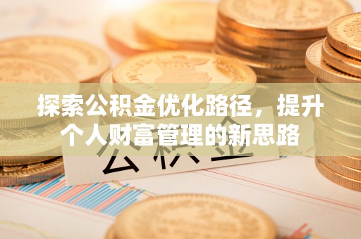 阜康探索公积金优化路径，提升个人财富管理的新思路