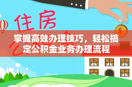 阜康掌握高效办理技巧，轻松搞定公积金业务办理流程