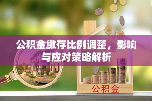 阜康公积金缴存比例调整，影响与应对策略解析