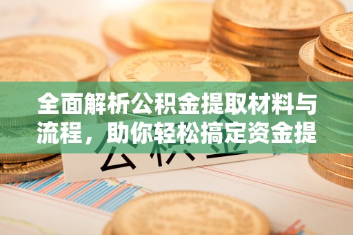 阜康全面解析公积金提取材料与流程，助你轻松搞定资金提取！