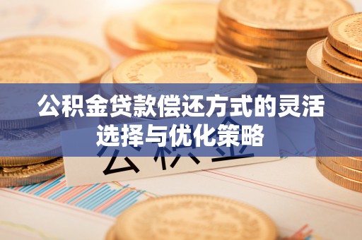 阜康公积金贷款偿还方式的灵活选择与优化策略