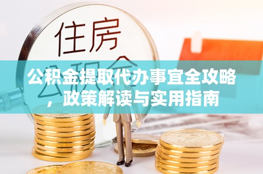 阜康公积金提取代办事宜全攻略，政策解读与实用指南