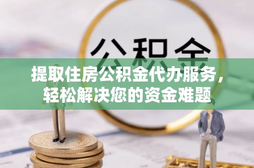 阜康提取住房公积金代办服务，轻松解决您的资金难题