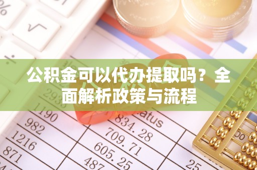 阜康公积金可以代办提取吗？全面解析政策与流程