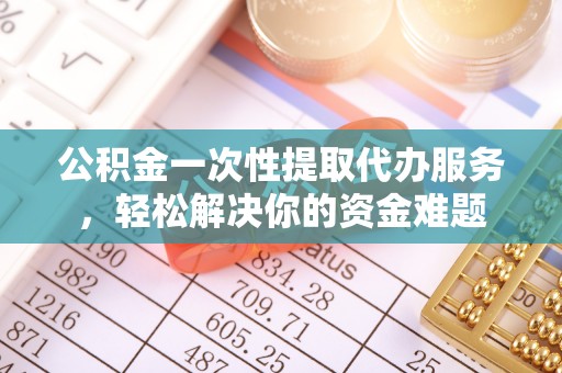 阜康公积金一次性提取代办服务，轻松解决你的资金难题