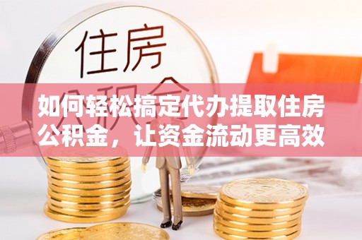 阜康如何轻松搞定代办提取住房公积金，让资金流动更高效