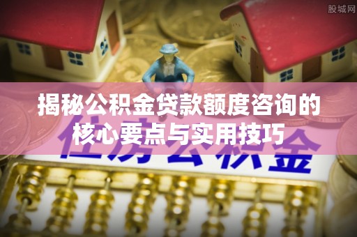 阜康揭秘公积金贷款额度咨询的核心要点与实用技巧