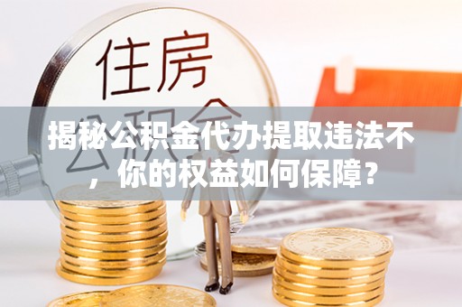 阜康揭秘公积金代办提取违法不，你的权益如何保障？
